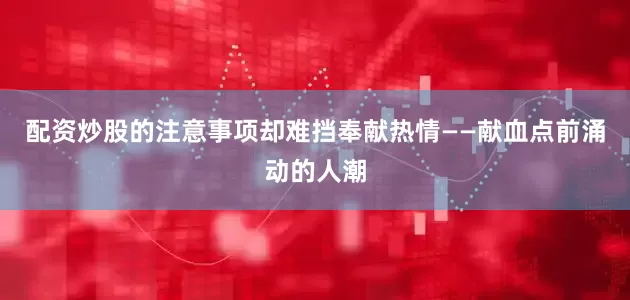 配资炒股的注意事项却难挡奉献热情——献血点前涌动的人潮