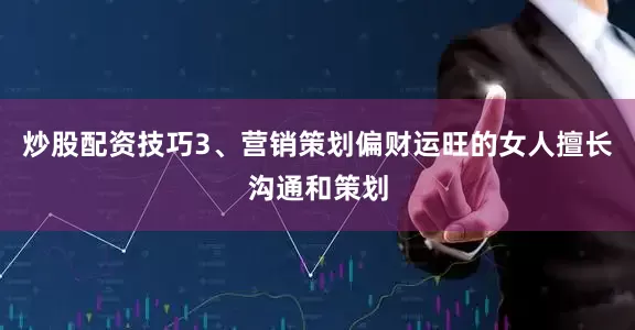 炒股配资技巧3、营销策划偏财运旺的女人擅长沟通和策划