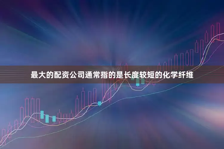 最大的配资公司通常指的是长度较短的化学纤维