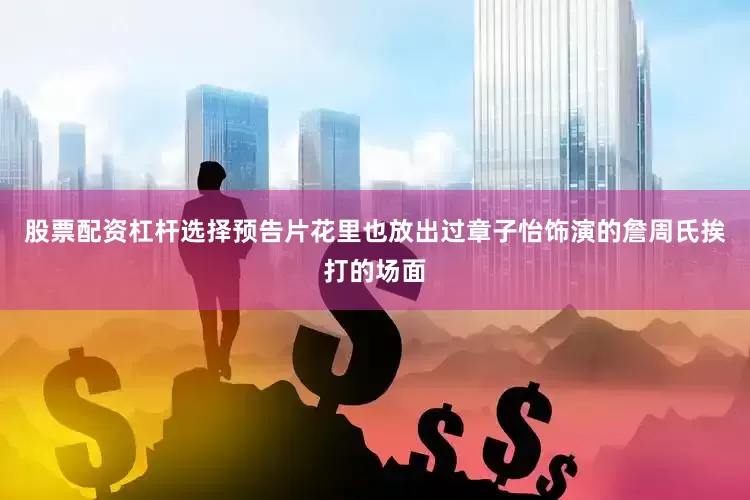 股票配资杠杆选择预告片花里也放出过章子怡饰演的詹周氏挨打的场面