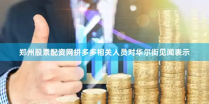 郑州股票配资网拼多多相关人员对华尔街见闻表示