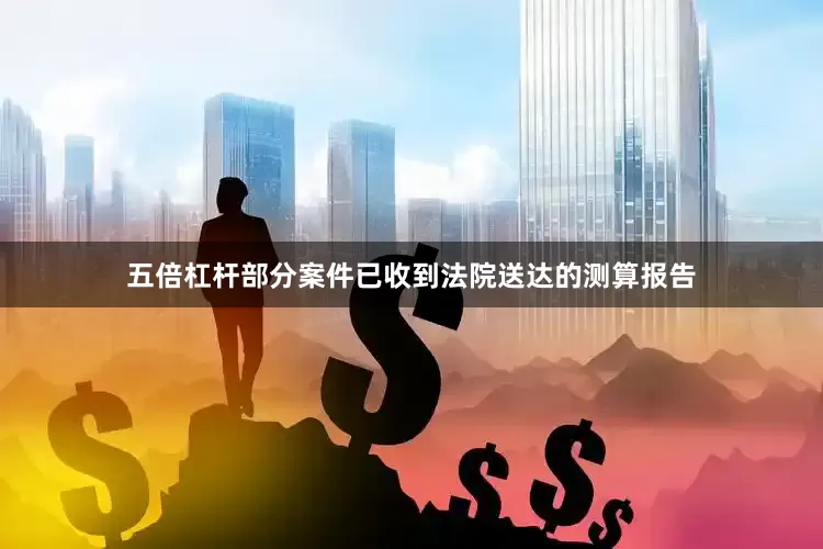 五倍杠杆部分案件已收到法院送达的测算报告