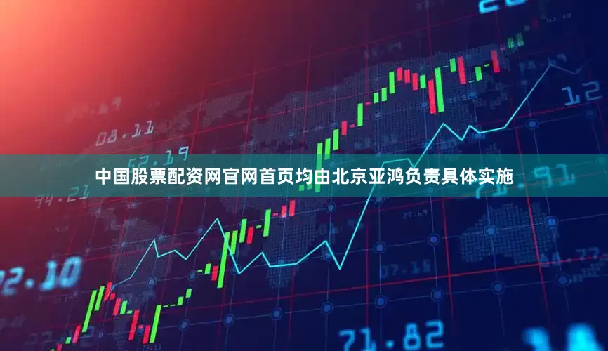 中国股票配资网官网首页均由北京亚鸿负责具体实施