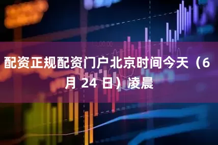 配资正规配资门户北京时间今天（6 月 24 日）凌晨