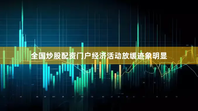 全国炒股配资门户经济活动放缓迹象明显