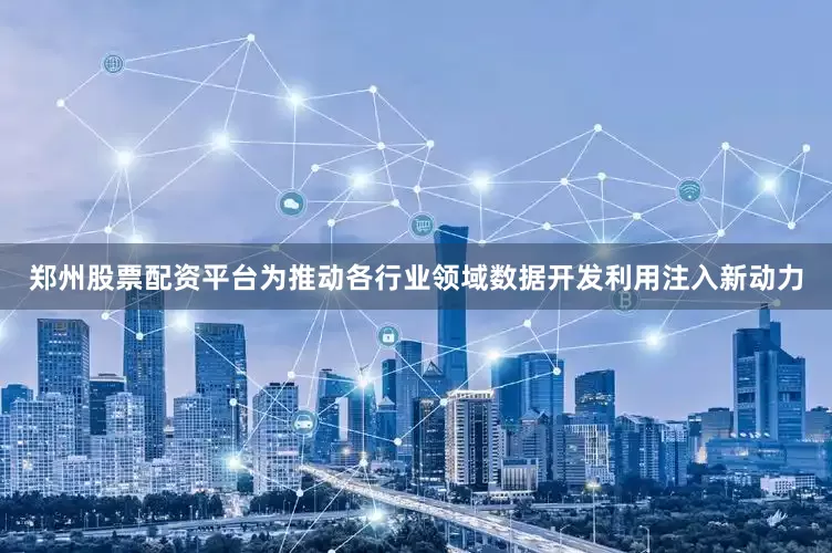 郑州股票配资平台为推动各行业领域数据开发利用注入新动力