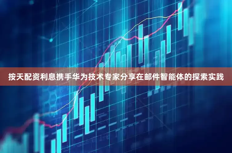 按天配资利息携手华为技术专家分享在邮件智能体的探索实践