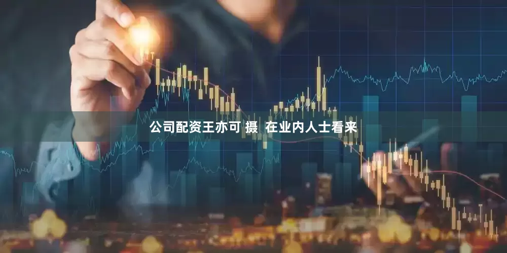 公司配资王亦可 摄  在业内人士看来