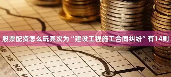 股票配资怎么玩其次为“建设工程施工合同纠纷”有14则