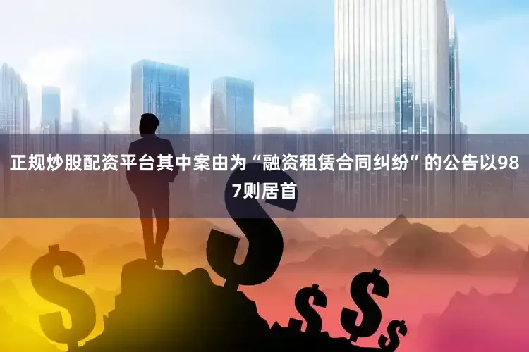 正规炒股配资平台其中案由为“融资租赁合同纠纷”的公告以987则居首