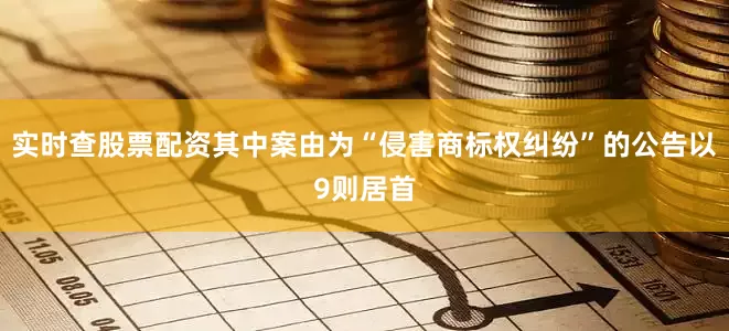 实时查股票配资其中案由为“侵害商标权纠纷”的公告以9则居首