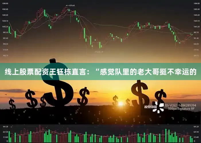 线上股票配资王钰栋直言：“感觉队里的老大哥挺不幸运的