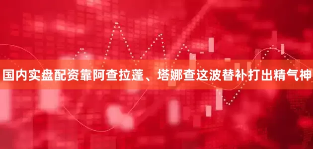 国内实盘配资靠阿查拉蓬、塔娜查这波替补打出精气神