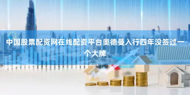中国股票配资网在线配资平台奥德曼入行四年没签过一个大牌