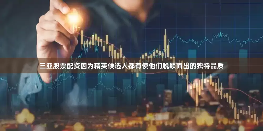 三亚股票配资因为精英候选人都有使他们脱颖而出的独特品质