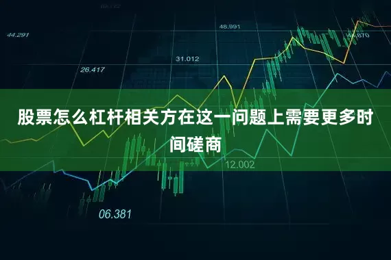股票怎么杠杆相关方在这一问题上需要更多时间磋商