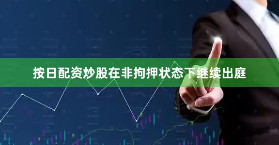 按日配资炒股在非拘押状态下继续出庭