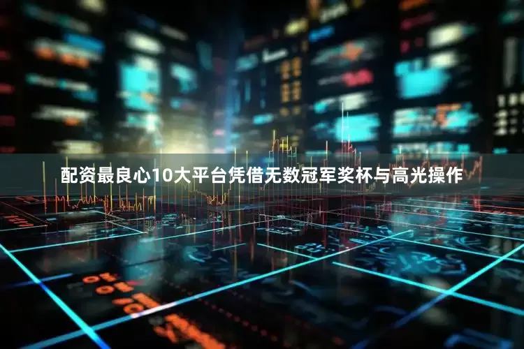 配资最良心10大平台凭借无数冠军奖杯与高光操作
