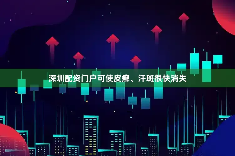 深圳配资门户可使皮癣、汗斑很快消失