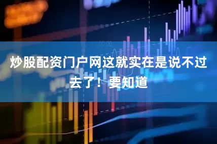 炒股配资门户网这就实在是说不过去了！要知道