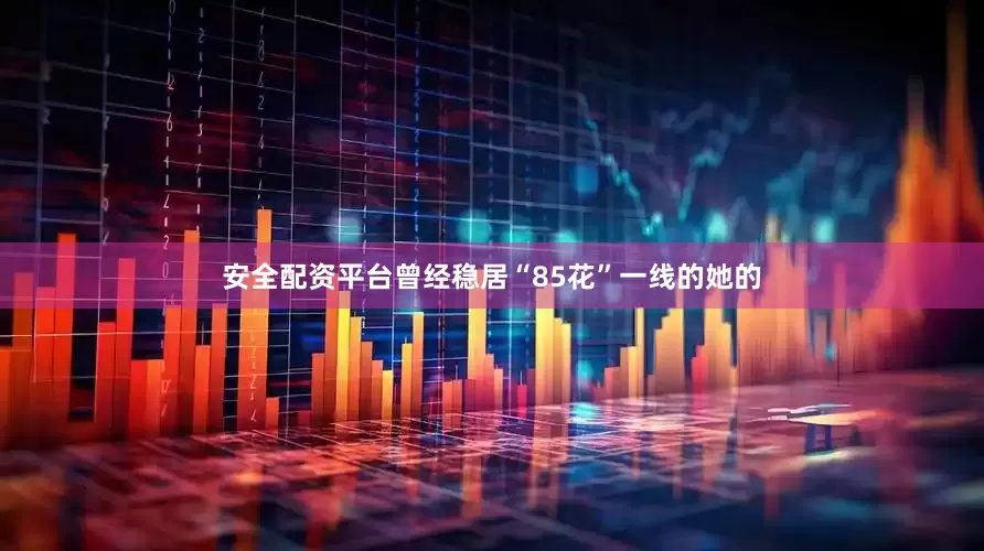 安全配资平台曾经稳居“85花”一线的她的
