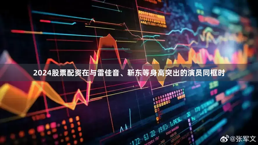 2024股票配资在与雷佳音、靳东等身高突出的演员同框时