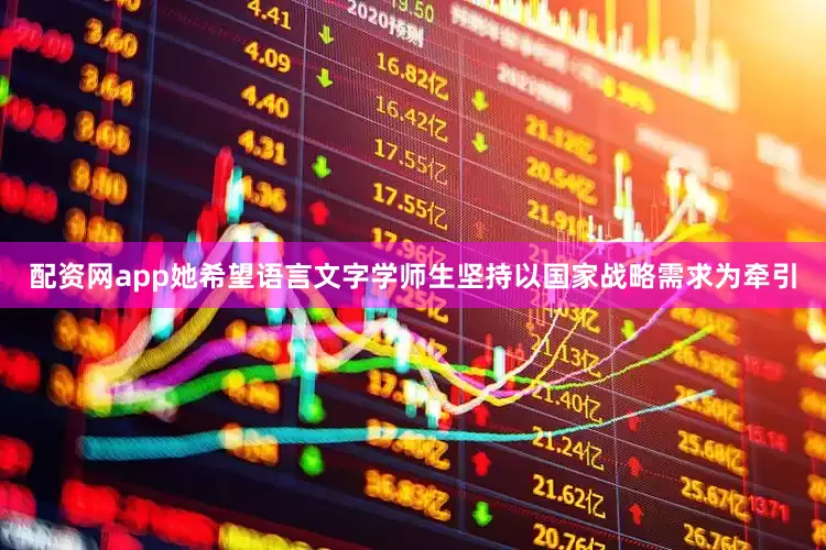 配资网app她希望语言文字学师生坚持以国家战略需求为牵引