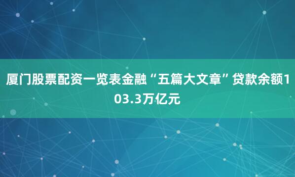 厦门股票配资一览表　　金融“五篇大文章”贷款余额103.3万亿元