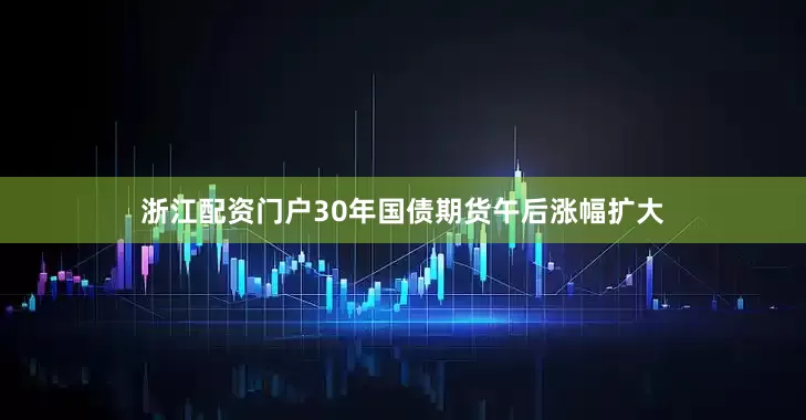 浙江配资门户30年国债期货午后涨幅扩大
