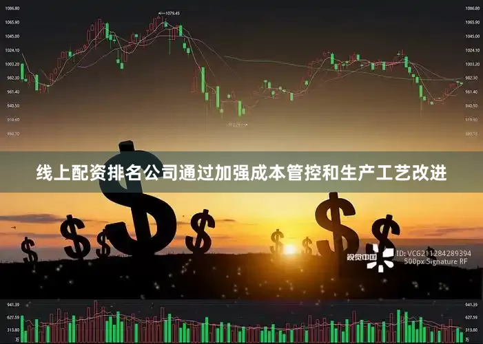 线上配资排名公司通过加强成本管控和生产工艺改进