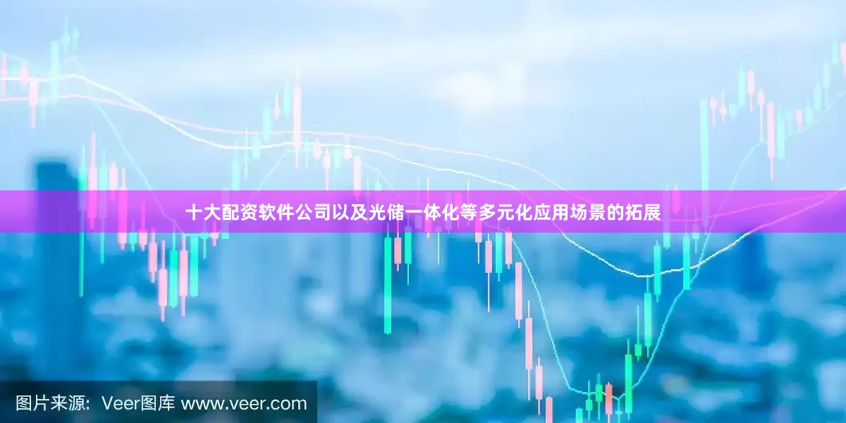 十大配资软件公司以及光储一体化等多元化应用场景的拓展