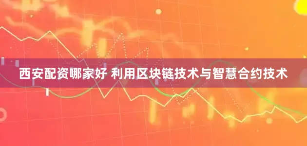 西安配资哪家好 利用区块链技术与智慧合约技术