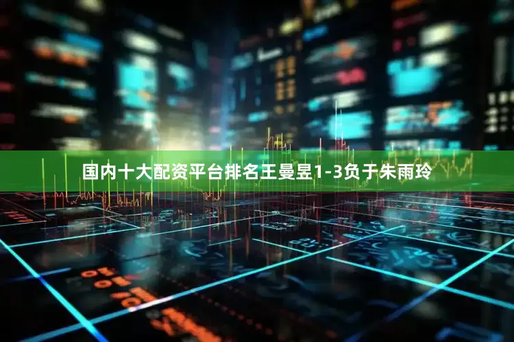 国内十大配资平台排名王曼昱1-3负于朱雨玲