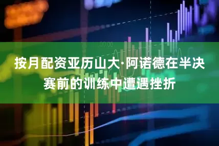 按月配资亚历山大·阿诺德在半决赛前的训练中遭遇挫折