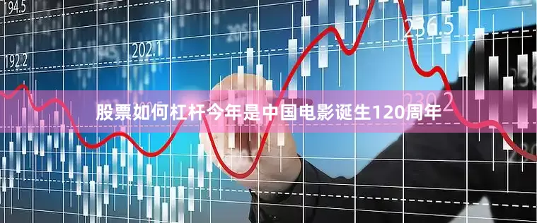 股票如何杠杆今年是中国电影诞生120周年
