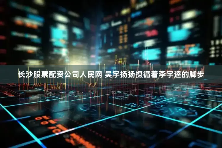 长沙股票配资公司人民网 吴宇扬扬摄循着李宇逵的脚步