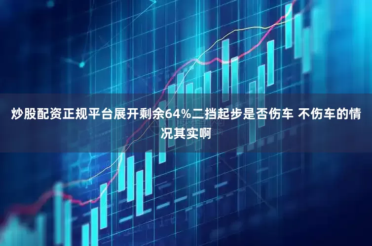 炒股配资正规平台展开剩余64%二挡起步是否伤车 不伤车的情况其实啊