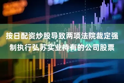 按日配资炒股导致两项法院裁定强制执行弘苏实业持有的公司股票