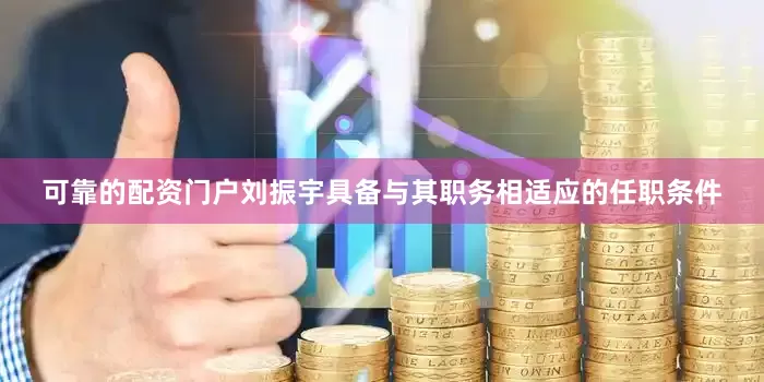 可靠的配资门户刘振宇具备与其职务相适应的任职条件
