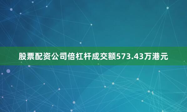 股票配资公司倍杠杆成交额573.43万港元