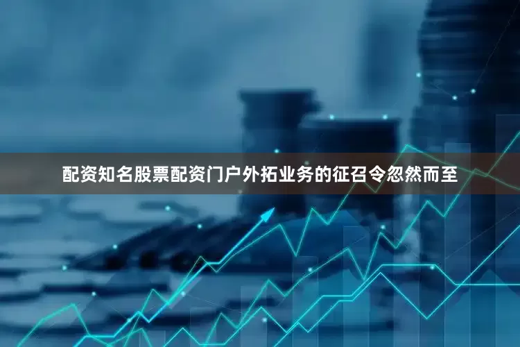 配资知名股票配资门户外拓业务的征召令忽然而至