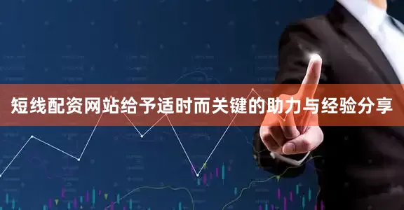 短线配资网站给予适时而关键的助力与经验分享