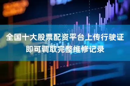 全国十大股票配资平台上传行驶证即可调取完整维修记录