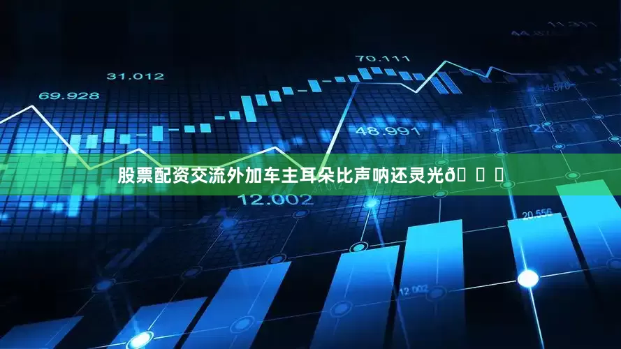 股票配资交流外加车主耳朵比声呐还灵光👂