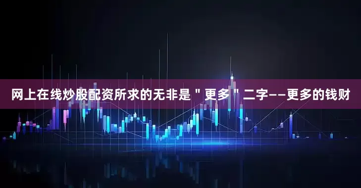 网上在线炒股配资所求的无非是＂更多＂二字——更多的钱财