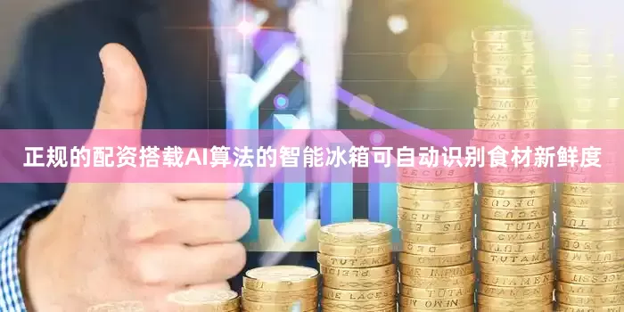 正规的配资搭载AI算法的智能冰箱可自动识别食材新鲜度