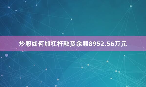 炒股如何加杠杆融资余额8952.56万元
