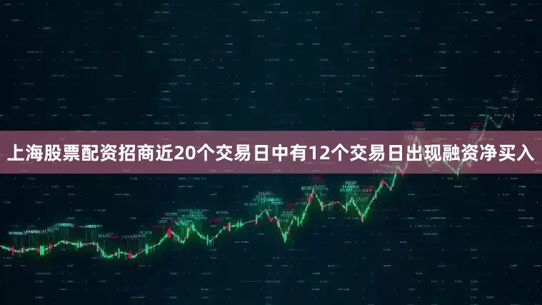 上海股票配资招商近20个交易日中有12个交易日出现融资净买入