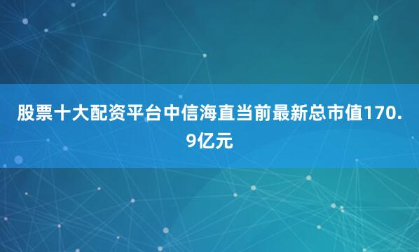 股票十大配资平台中信海直当前最新总市值170.9亿元
