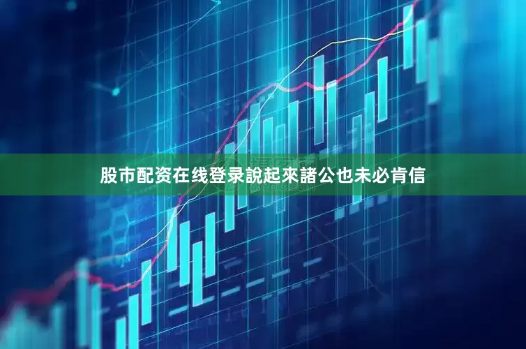 股市配资在线登录說起來諸公也未必肯信